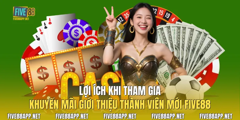 Lợi ích khi tham gia Khuyến Mãi Giới Thiệu Thành Viên Mới Five88